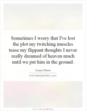 Sometimes I worry that I've lost the plot my twitching muscles tease my flippant thoughts I never really dreamed of heaven much until we put him in the ground Picture Quote #1