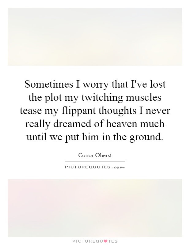 Sometimes I worry that I've lost the plot my twitching muscles tease my flippant thoughts I never really dreamed of heaven much until we put him in the ground Picture Quote #1