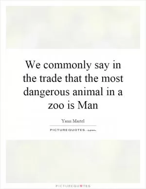 We commonly say in the trade that the most dangerous animal in a zoo is Man Picture Quote #1