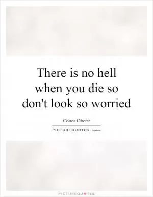 There is no hell when you die so don't look so worried Picture Quote #1