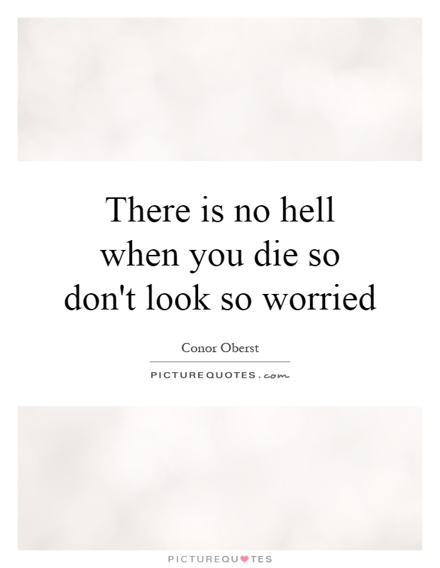 There is no hell when you die so don't look so worried Picture Quote #1