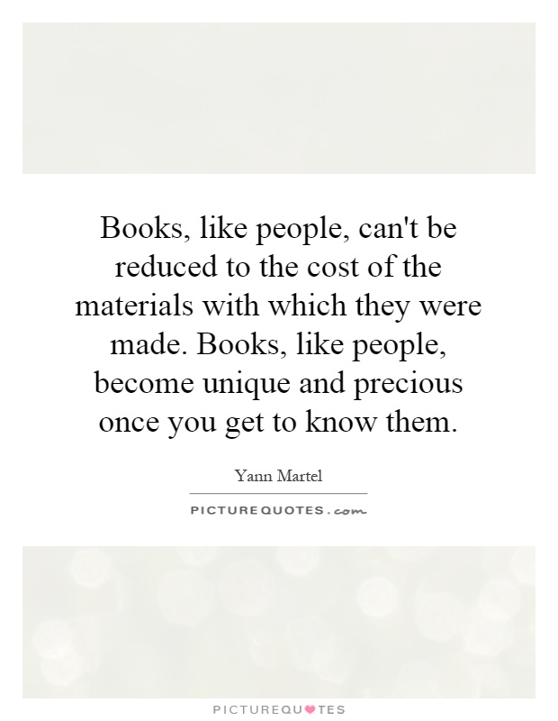 Books, like people, can't be reduced to the cost of the materials with which they were made. Books, like people, become unique and precious once you get to know them Picture Quote #1