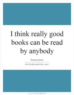 I think really good books can be read by anybody Picture Quote #1