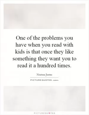 One of the problems you have when you read with kids is that once they like something they want you to read it a hundred times Picture Quote #1