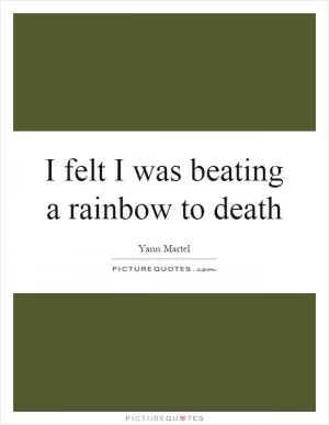 I felt I was beating a rainbow to death Picture Quote #1