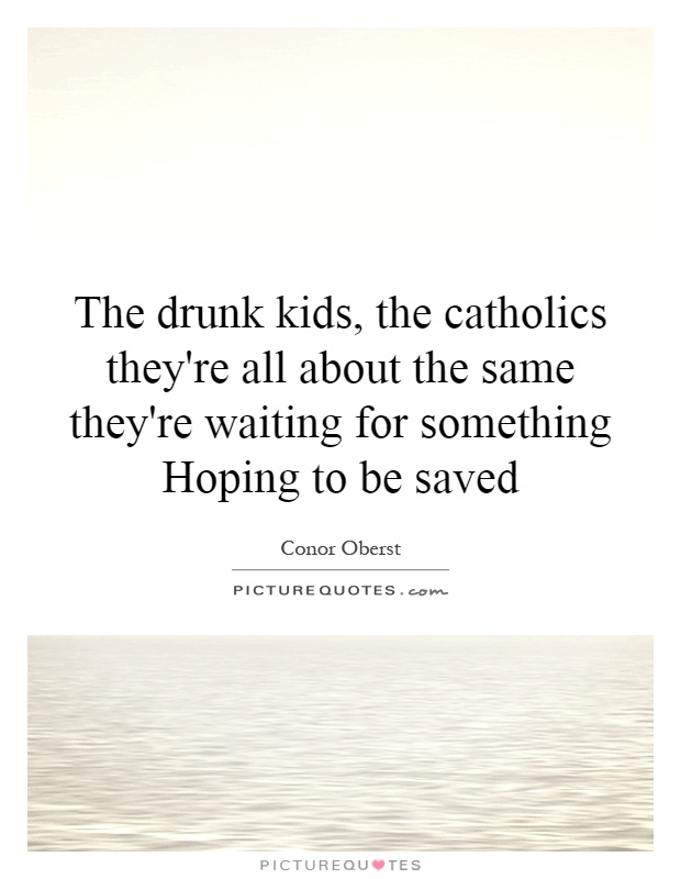 The drunk kids, the catholics they're all about the same they're waiting for something Hoping to be saved Picture Quote #1