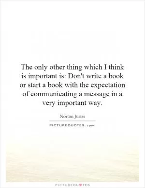 The only other thing which I think is important is: Don't write a book or start a book with the expectation of communicating a message in a very important way Picture Quote #1