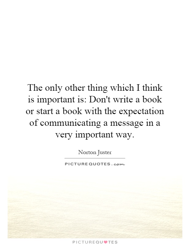 The only other thing which I think is important is: Don't write a book or start a book with the expectation of communicating a message in a very important way Picture Quote #1