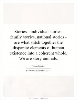 Stories - individual stories, family stories, national stories - are what stitch together the disparate elements of human existence into a coherent whole. We are story animals Picture Quote #1