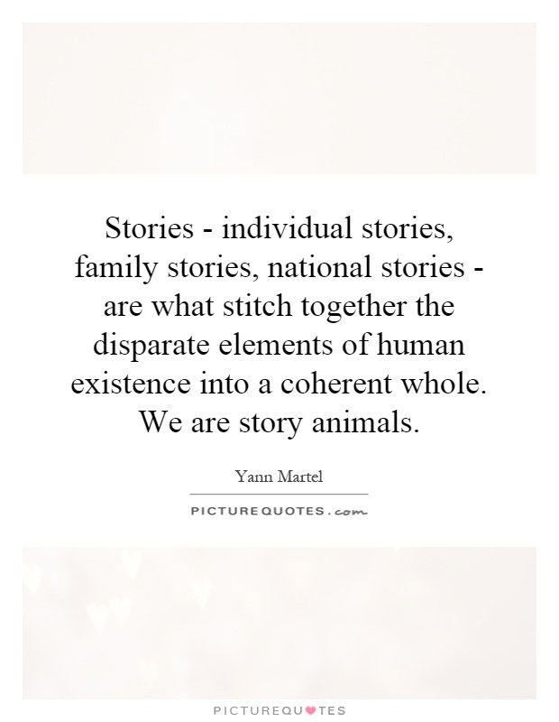 Stories - individual stories, family stories, national stories - are what stitch together the disparate elements of human existence into a coherent whole. We are story animals Picture Quote #1