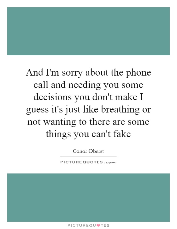 And I'm sorry about the phone call and needing you some decisions you don't make I guess it's just like breathing or not wanting to there are some things you can't fake Picture Quote #1