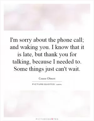 I'm sorry about the phone call; and waking you. I know that it is late, but thank you for talking, because I needed to. Some things just can't wait Picture Quote #1
