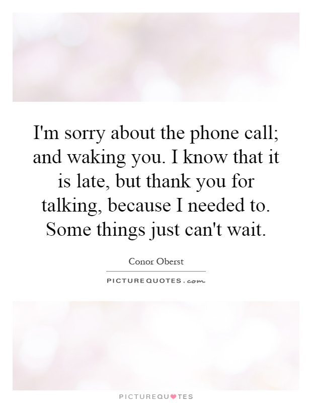 I'm sorry about the phone call; and waking you. I know that it is late, but thank you for talking, because I needed to. Some things just can't wait Picture Quote #1