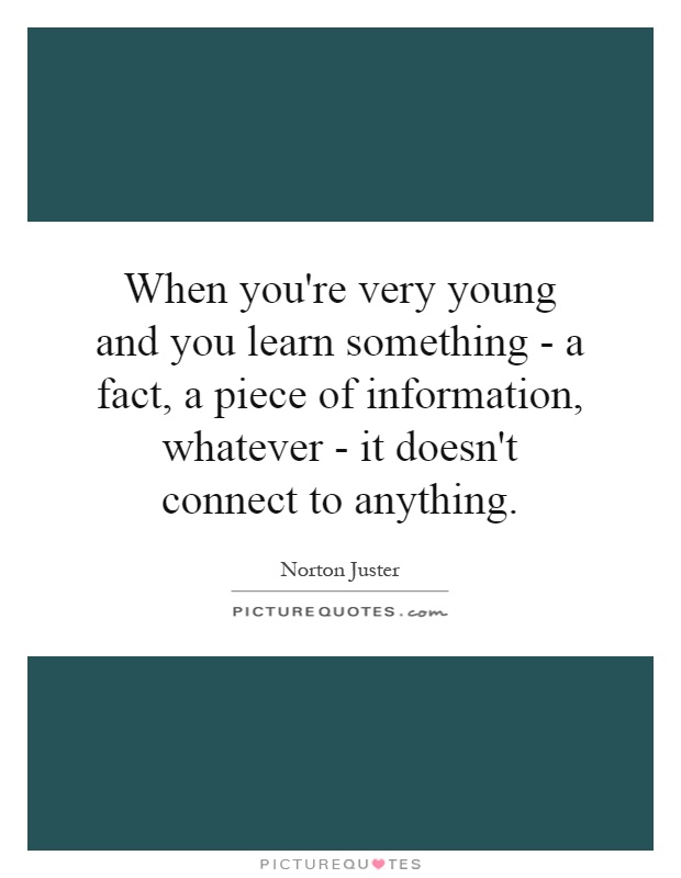 When you're very young and you learn something - a fact, a piece of information, whatever - it doesn't connect to anything Picture Quote #1