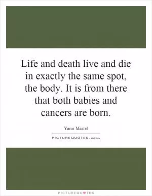 Life and death live and die in exactly the same spot, the body. It is from there that both babies and cancers are born Picture Quote #1