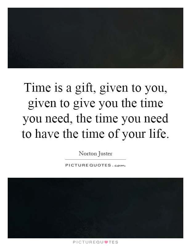 Time is a gift, given to you, given to give you the time you need, the time you need to have the time of your life Picture Quote #1