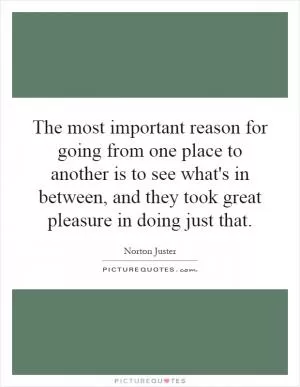 The most important reason for going from one place to another is to see what's in between, and they took great pleasure in doing just that Picture Quote #1