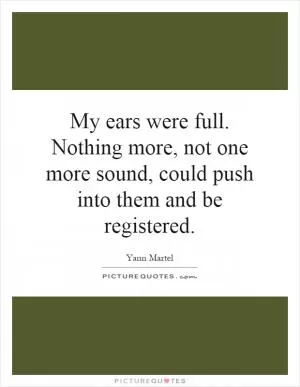 My ears were full. Nothing more, not one more sound, could push into them and be registered Picture Quote #1