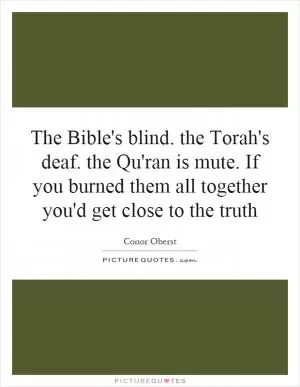 The Bible's blind. the Torah's deaf. the Qu'ran is mute. If you burned them all together you'd get close to the truth Picture Quote #1