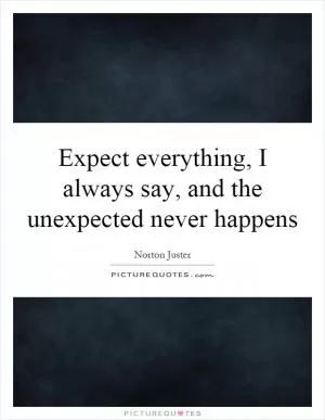 Expect everything, I always say, and the unexpected never happens Picture Quote #1