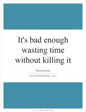 It's bad enough wasting time without killing it Picture Quote #1