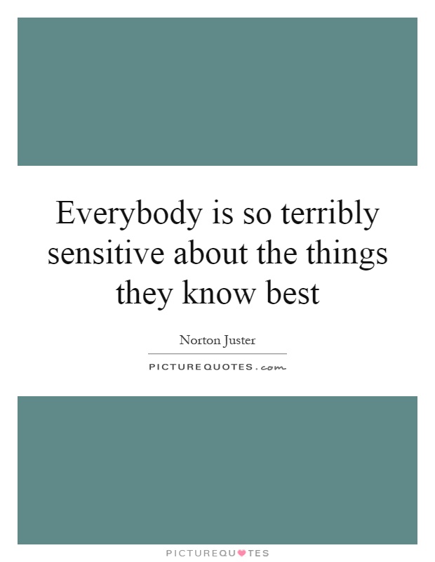 Everybody is so terribly sensitive about the things they know best Picture Quote #1