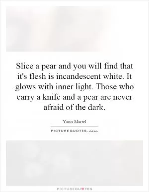 Slice a pear and you will find that it's flesh is incandescent white. It glows with inner light. Those who carry a knife and a pear are never afraid of the dark Picture Quote #1