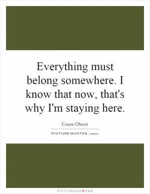 Everything must belong somewhere. I know that now, that's why I'm staying here Picture Quote #1