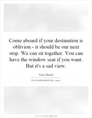 Come aboard if your destination is oblivion - it should be our next stop. We can sit together. You can have the window seat if you want. But it's a sad view Picture Quote #1