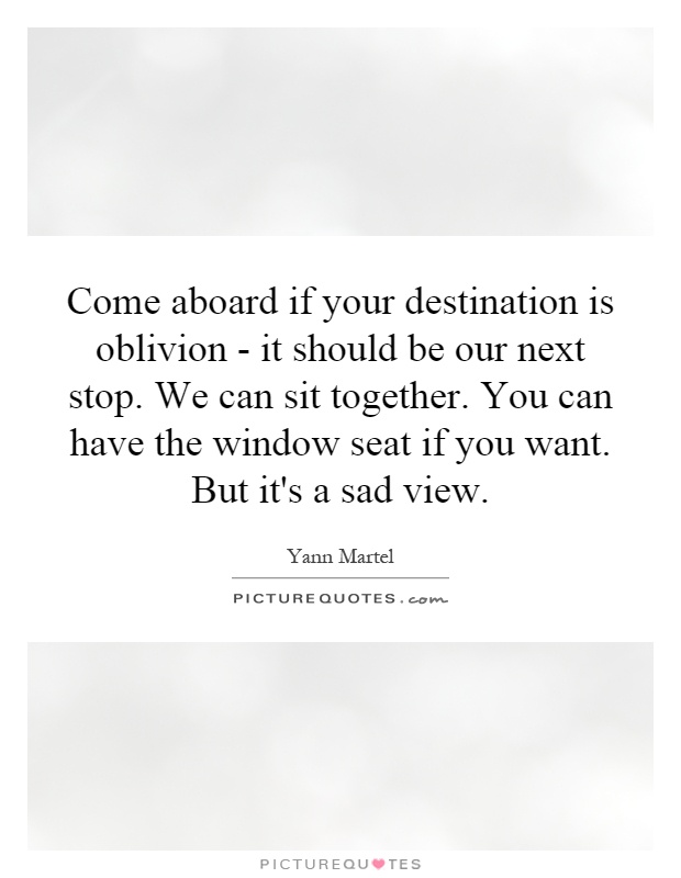 Come aboard if your destination is oblivion - it should be our next stop. We can sit together. You can have the window seat if you want. But it's a sad view Picture Quote #1