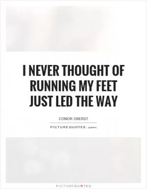 I never thought of running My feet just led the way Picture Quote #1