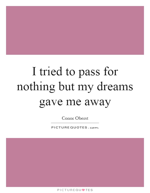 I tried to pass for nothing but my dreams gave me away Picture Quote #1