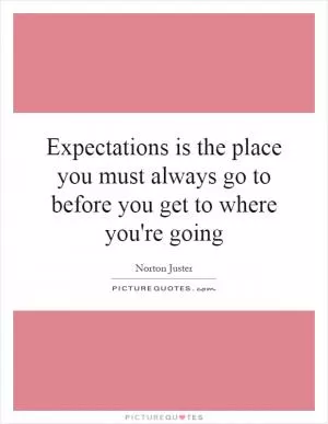 Expectations is the place you must always go to before you get to where you're going Picture Quote #1