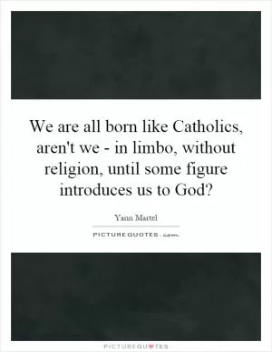 We are all born like Catholics, aren't we - in limbo, without religion, until some figure introduces us to God? Picture Quote #1