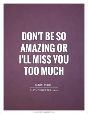 Don't be so amazing or I'll miss you too much Picture Quote #1