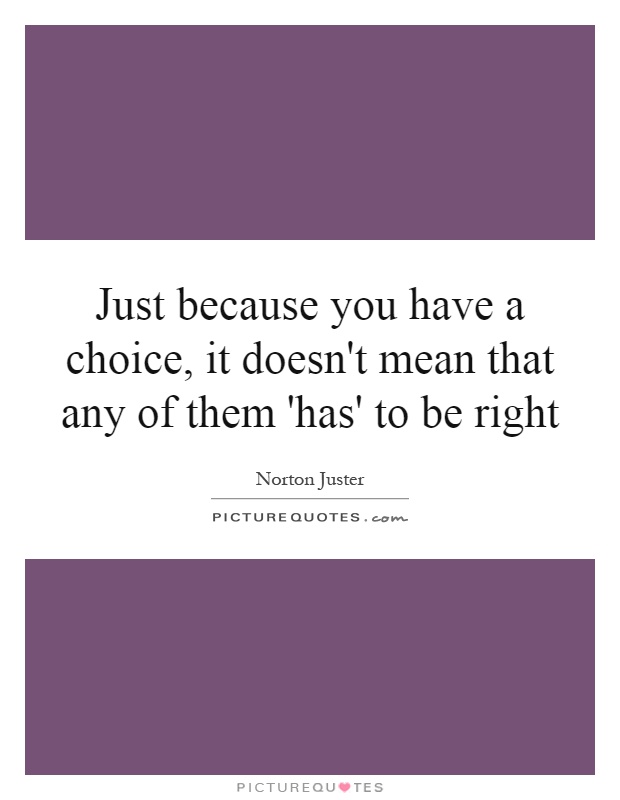 Just because you have a choice, it doesn't mean that any of them 'has' to be right Picture Quote #1