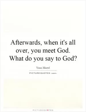 Afterwards, when it's all over, you meet God. What do you say to God? Picture Quote #1