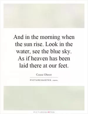 And in the morning when the sun rise. Look in the water, see the blue sky. As if heaven has been laid there at our feet Picture Quote #1