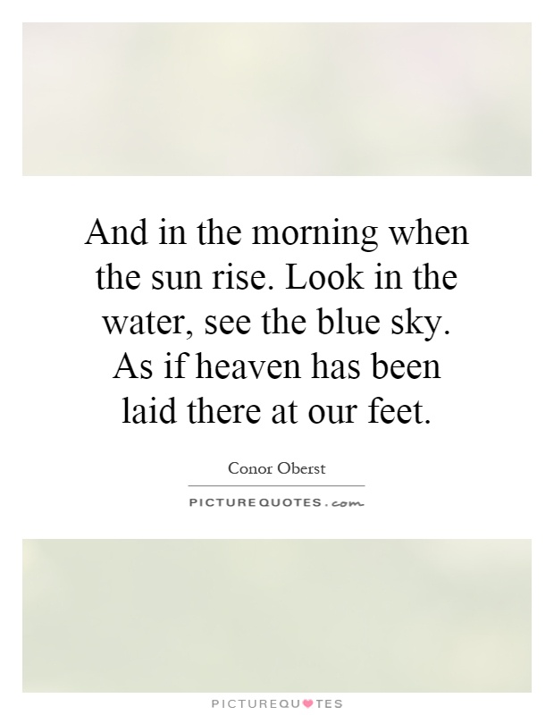 And in the morning when the sun rise. Look in the water, see the blue sky. As if heaven has been laid there at our feet Picture Quote #1