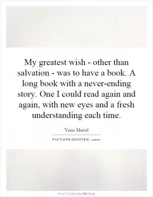 My greatest wish - other than salvation - was to have a book. A long book with a never-ending story. One I could read again and again, with new eyes and a fresh understanding each time Picture Quote #1