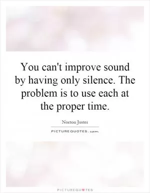 You can't improve sound by having only silence. The problem is to use each at the proper time Picture Quote #1