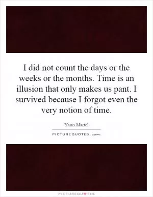 I did not count the days or the weeks or the months. Time is an illusion that only makes us pant. I survived because I forgot even the very notion of time Picture Quote #1