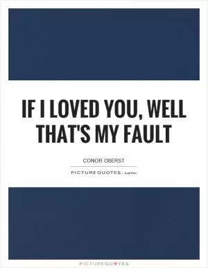 If I loved you, well that's my fault Picture Quote #1