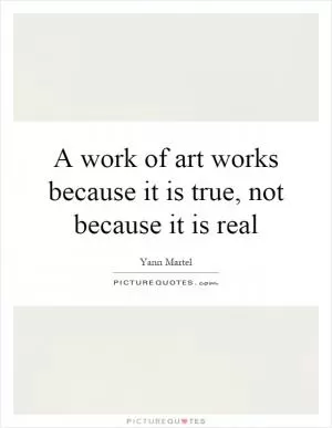 A work of art works because it is true, not because it is real Picture Quote #1