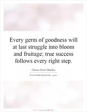 Every germ of goodness will at last struggle into bloom and fruitage; true success follows every right step Picture Quote #1