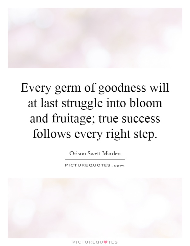 Every germ of goodness will at last struggle into bloom and fruitage; true success follows every right step Picture Quote #1