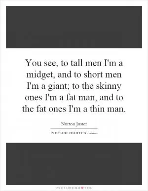 You see, to tall men I'm a midget, and to short men I'm a giant; to the skinny ones I'm a fat man, and to the fat ones I'm a thin man Picture Quote #1