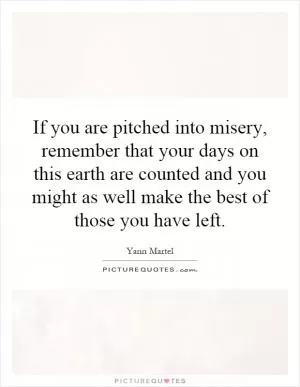 If you are pitched into misery, remember that your days on this earth are counted and you might as well make the best of those you have left Picture Quote #1