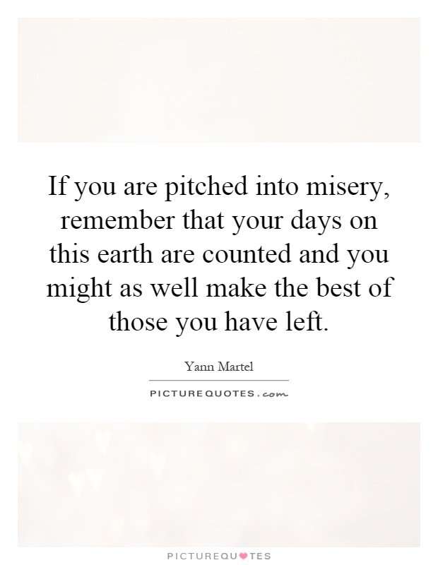 If you are pitched into misery, remember that your days on this earth are counted and you might as well make the best of those you have left Picture Quote #1