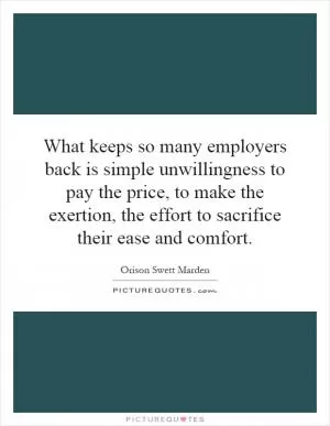 What keeps so many employers back is simple unwillingness to pay the price, to make the exertion, the effort to sacrifice their ease and comfort Picture Quote #1